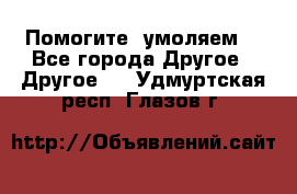 Помогите, умоляем. - Все города Другое » Другое   . Удмуртская респ.,Глазов г.